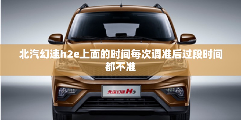 北汽幻速h2e上面的时间每次调准后过段时间都不准