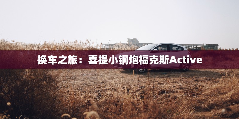 换车之旅：喜提小钢炮福克斯Active