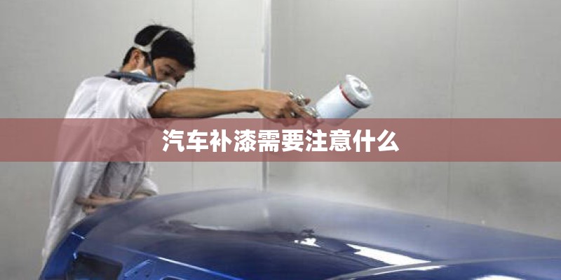 汽车补漆需要注意什么 汽车补漆需要注意什么