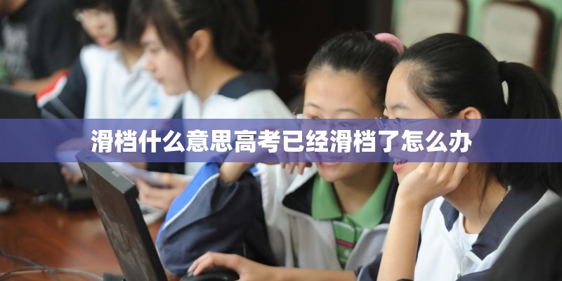 滑档什么意思高考已经滑档了怎么办