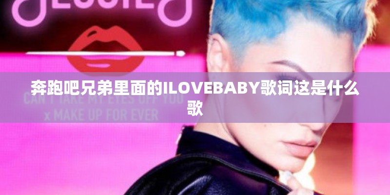 奔跑吧兄弟里面的ILOVEBABY歌词这是什么歌 奔跑吧兄弟里面的ILOVEBABY歌词这是什么歌
