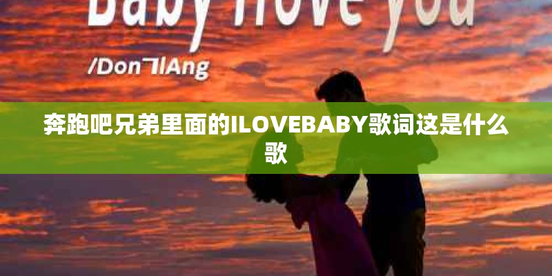 奔跑吧兄弟里面的ILOVEBABY歌词这是什么歌 奔跑吧兄弟里面的ILOVEBABY歌词这是什么歌