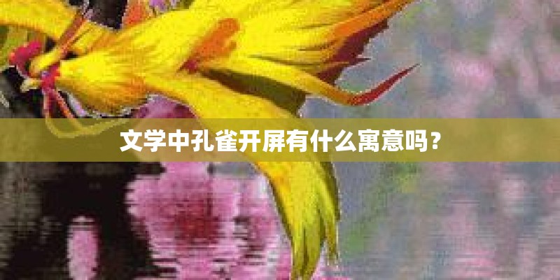 文学中孔雀开屏有什么寓意吗? 文学中孔雀开屏有什么寓意吗?