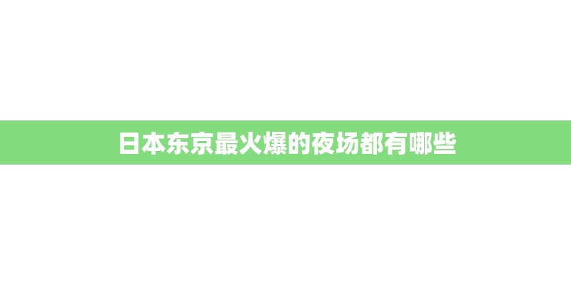 日本东京最火爆的夜场都有哪些 日本东京最火爆的夜场都有哪些
