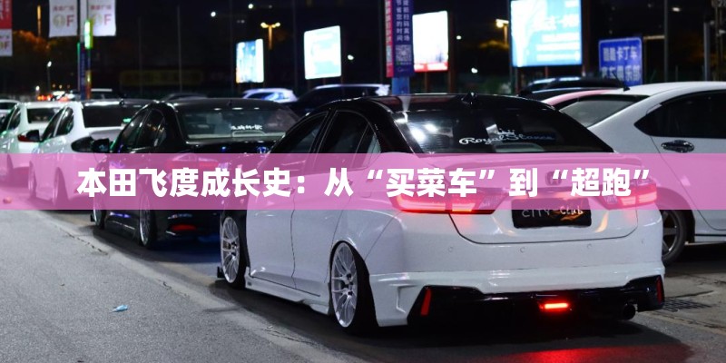 本田飞度成长史:从“买菜车”到“超跑” 本田飞度成长史:从“买菜车”到“超跑”