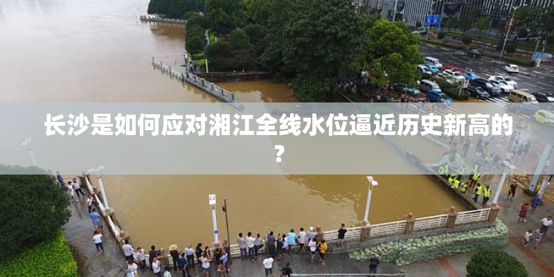 长沙是如何应对湘江全线水位逼近历史新高的？