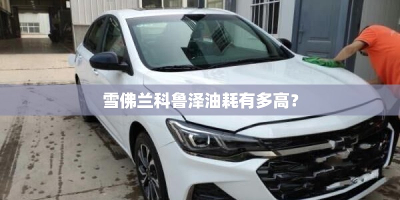 雪佛兰科鲁泽油耗有多高? 雪佛兰科鲁泽油耗有多高?
