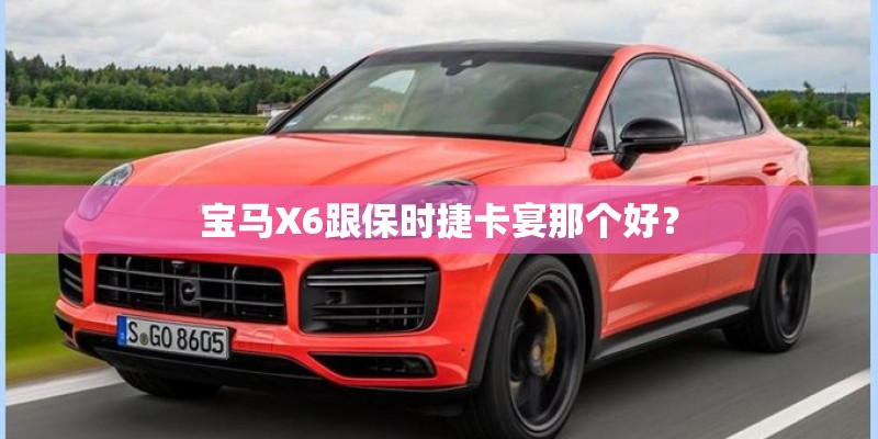 宝马X6跟保时捷卡宴那个好? 宝马X6跟保时捷卡宴那个好?