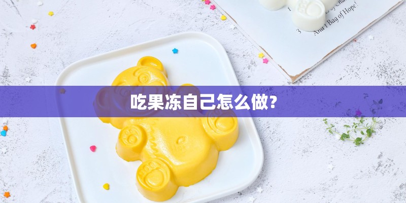 吃果冻自己怎么做? 吃果冻自己怎么做?