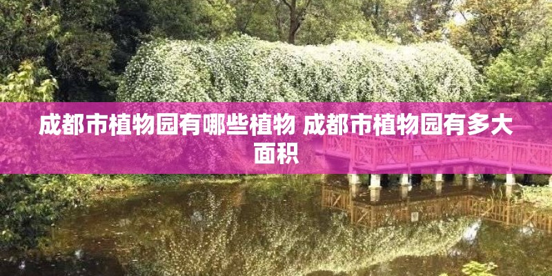 成都市植物园有哪些植物 成都市植物园有多大面积
