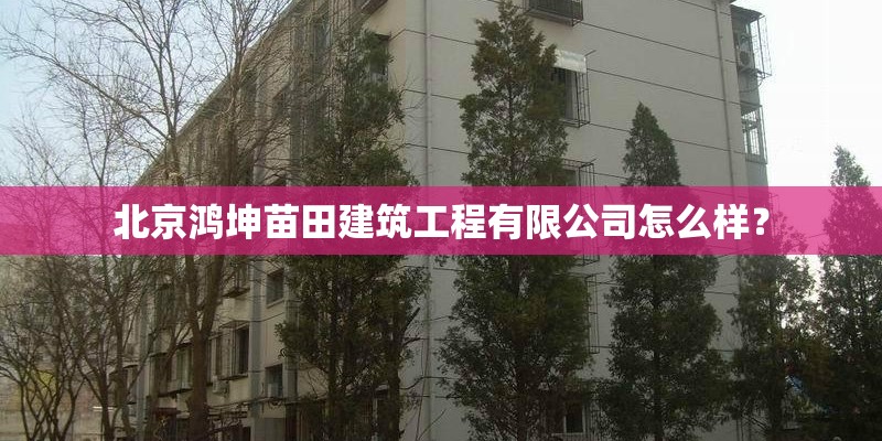 北京鸿坤苗田建筑工程有限公司怎么样? 北京鸿坤苗田建筑工程有限公司怎么样?