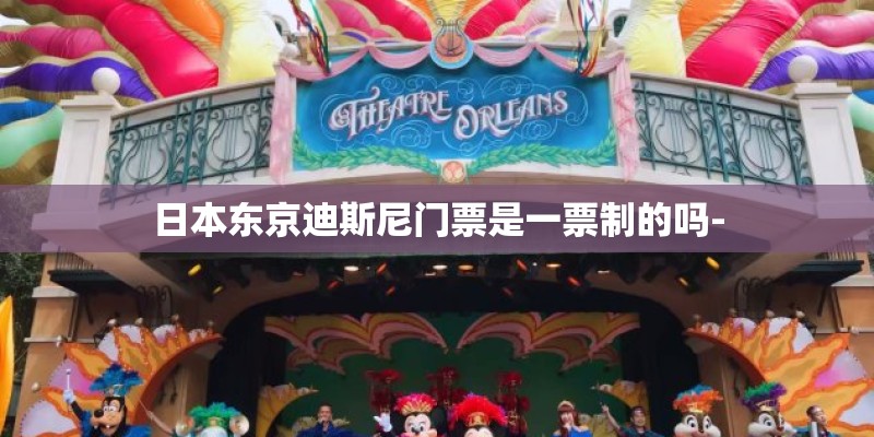 日本东京迪斯尼门票是一票制的吗- 日本东京迪斯尼门票是一票制的吗-