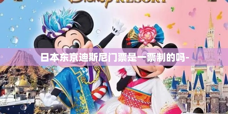 日本东京迪斯尼门票是一票制的吗- 日本东京迪斯尼门票是一票制的吗-