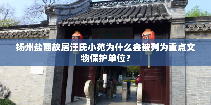扬州盐商故居汪氏小苑为什么会被列为重点文物保护单位? 扬州盐商故居汪氏小苑为什么会被列为重点文物保护单位?