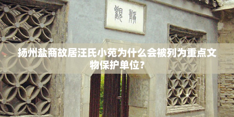 扬州盐商故居汪氏小苑为什么会被列为重点文物保护单位? 扬州盐商故居汪氏小苑为什么会被列为重点文物保护单位?