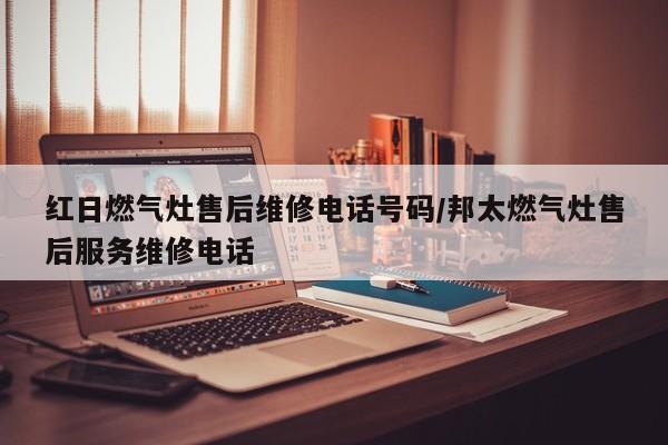 红日燃气灶售后维修电话号码/邦太燃气灶售后服务维修电话
