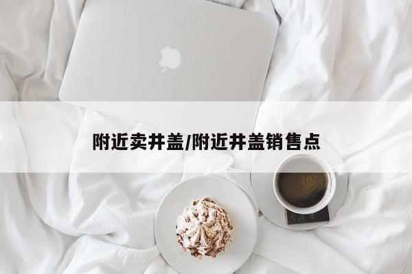 附近卖井盖/附近井盖销售点