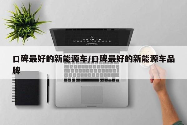口碑最好的新能源车/口碑最好的新能源车品牌