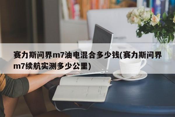 赛力斯问界m7油电混合多少钱(赛力斯问界m7续航实测多少公里)