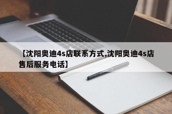 【沈阳奥迪4s店联系方式,沈阳奥迪4s店售后服务电话】