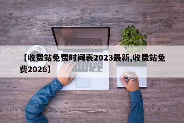 【收费站免费时间表2023最新,收费站免费2026】