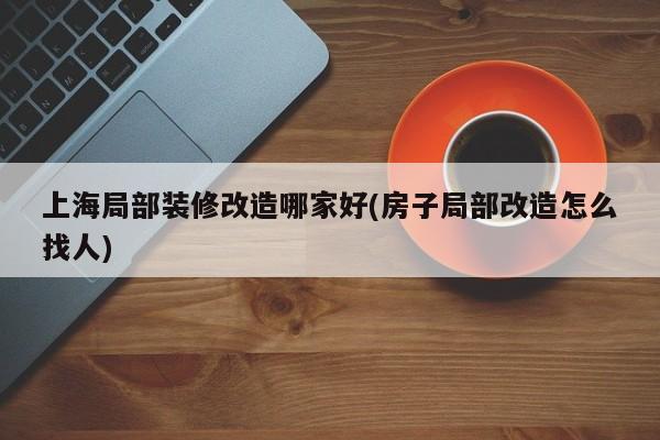 上海局部装修改造哪家好(房子局部改造怎么找人)