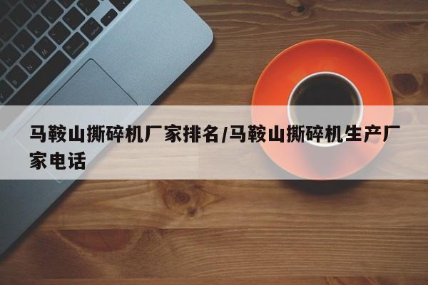 马鞍山撕碎机厂家排名/马鞍山撕碎机生产厂家电话