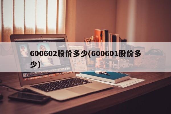 600602股价多少(600601股价多少)