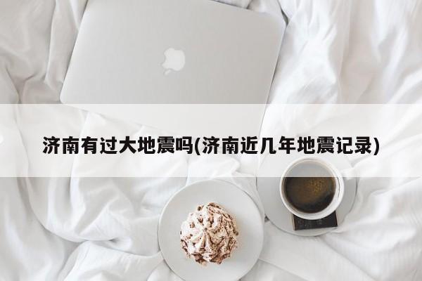 济南有过大地震吗(济南近几年地震记录)