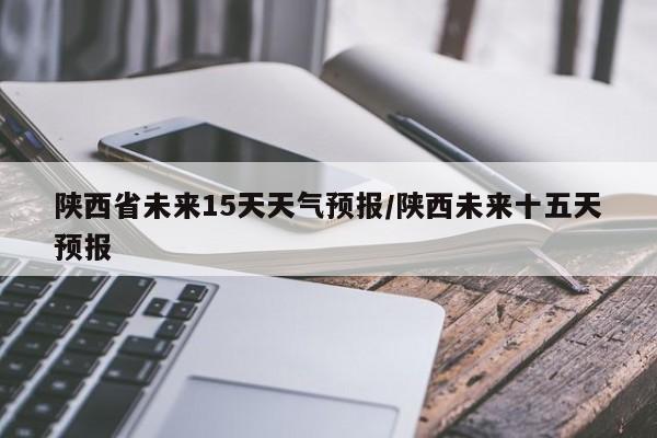 陕西省未来15天天气预报/陕西未来十五天预报