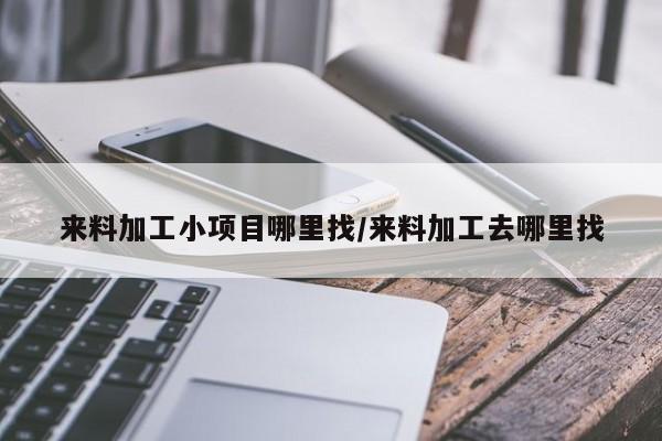 来料加工小项目哪里找/来料加工去哪里找