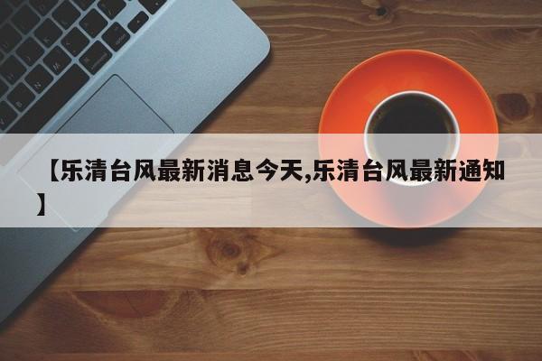 【乐清台风最新消息今天,乐清台风最新通知】