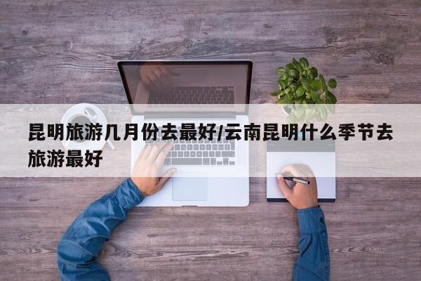 昆明旅游几月份去最好/云南昆明什么季节去旅游最好