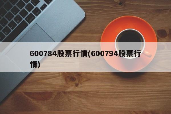 600784股票行情(600794股票行情)