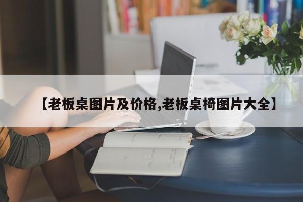 【老板桌图片及价格,老板桌椅图片大全】