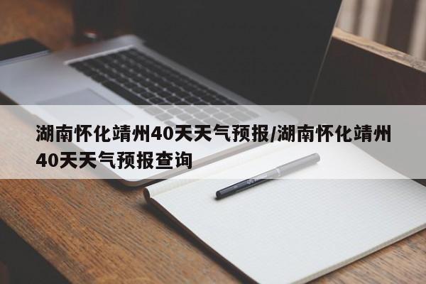 湖南怀化靖州40天天气预报/湖南怀化靖州40天天气预报查询