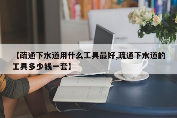 【疏通下水道用什么工具最好,疏通下水道的工具多少钱一套】