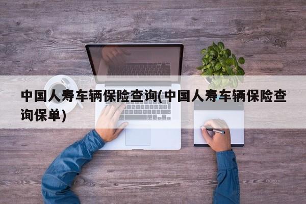 中国人寿车辆保险查询(中国人寿车辆保险查询保单)