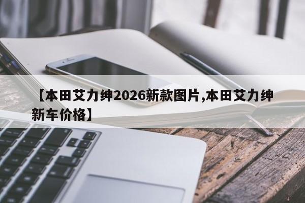 【本田艾力绅2026新款图片,本田艾力绅新车价格】