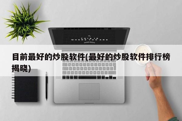目前最好的炒股软件(最好的炒股软件排行榜揭晓)