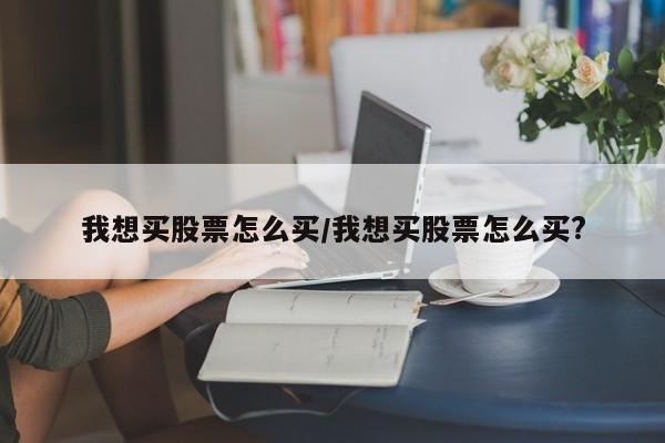 我想买股票怎么买/我想买股票怎么买?
