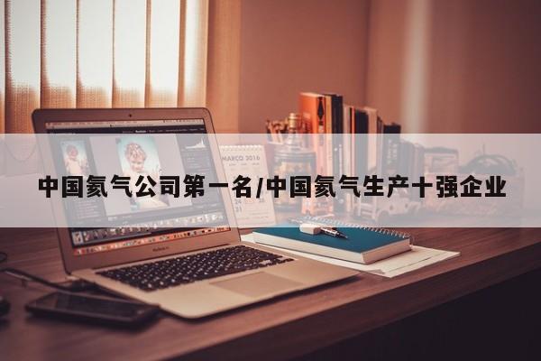 中国氦气公司第一名/中国氦气生产十强企业
