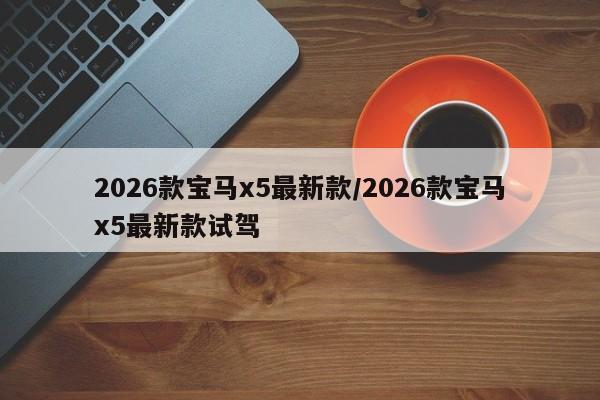 2026款宝马x5最新款/2026款宝马x5最新款试驾