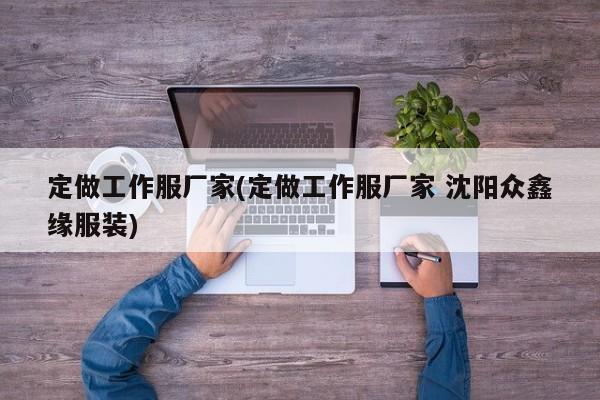 定做工作服厂家(定做工作服厂家 沈阳众鑫缘服装)