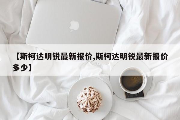 【斯柯达明锐最新报价,斯柯达明锐最新报价多少】