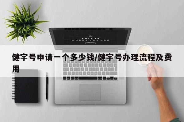 健字号申请一个多少钱/健字号办理流程及费用
