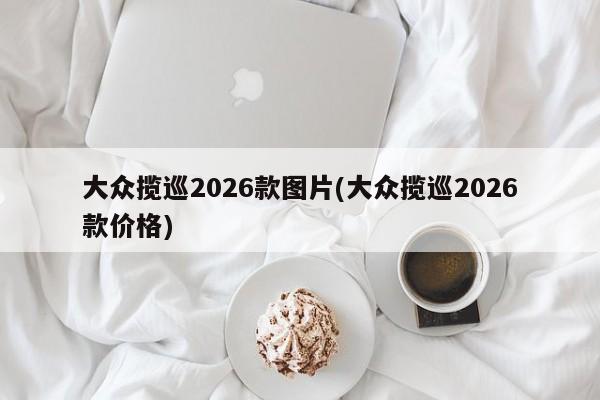 大众揽巡2026款图片(大众揽巡2026款价格)