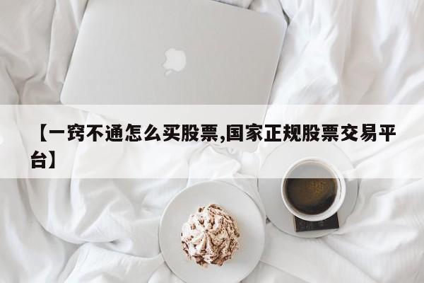 【一窍不通怎么买股票,国家正规股票交易平台】