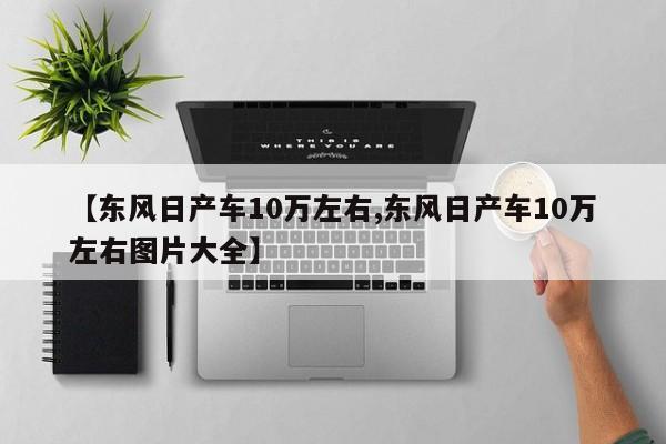 【东风日产车10万左右,东风日产车10万左右图片大全】