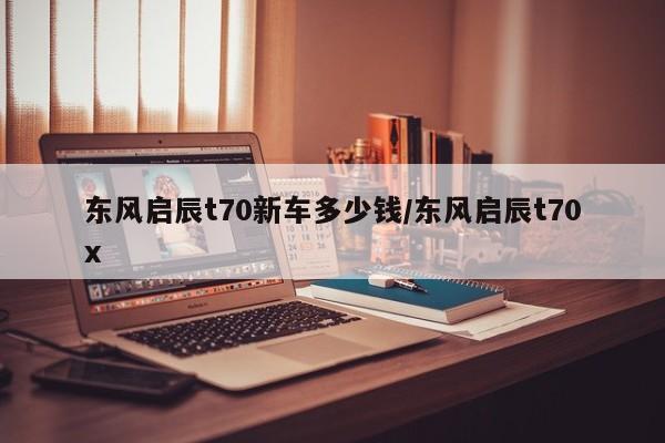东风启辰t70新车多少钱/东风启辰t70x